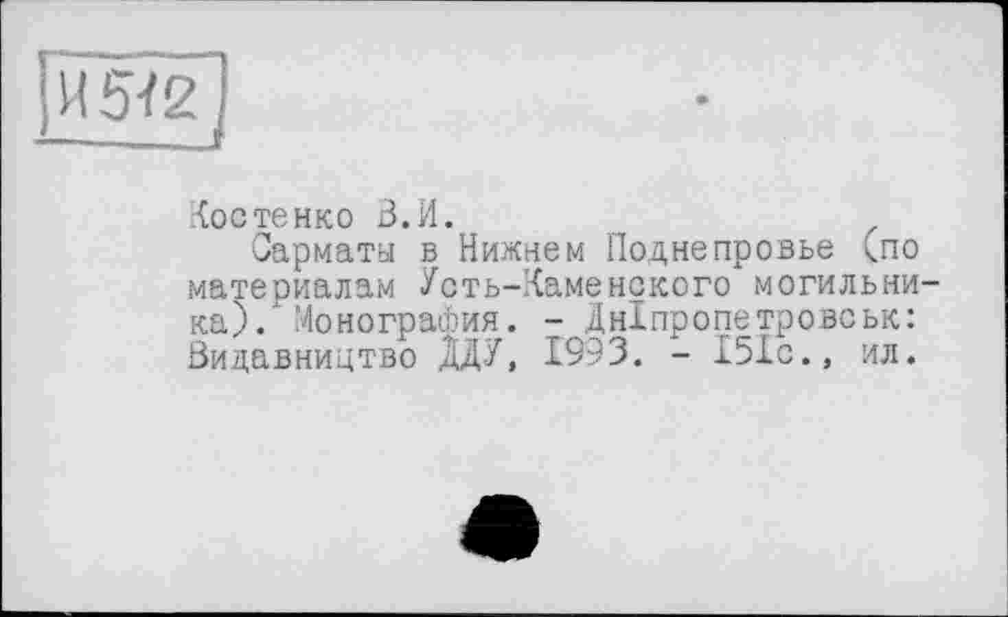 ﻿И 5Ï2
Костенко В.И.
Сарматы в Нижнем Поднепровье (по материалам Усть-Каменекого могильника).' Монография. -Дніпропетровськ: Видавництво ЯДУ, 1993. - 151с., ил.